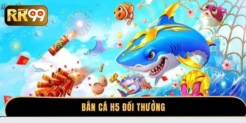 Bắn cá H5 đổi thưởng - Cơ hội săn tiền thật cực hấp dẫn